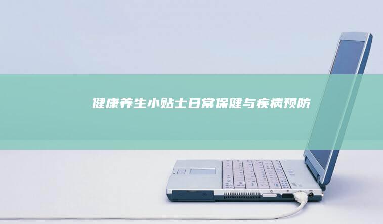 健康养生小贴士：日常保健与疾病预防